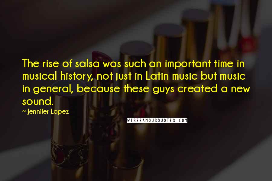 Jennifer Lopez quotes: The rise of salsa was such an important time in musical history, not just in Latin music but music in general, because these guys created a new sound. Jennifer Lopez quotes: The rise of salsa was such an important time in musical history, not just in Latin music but music in general, because these guys created a new sound.