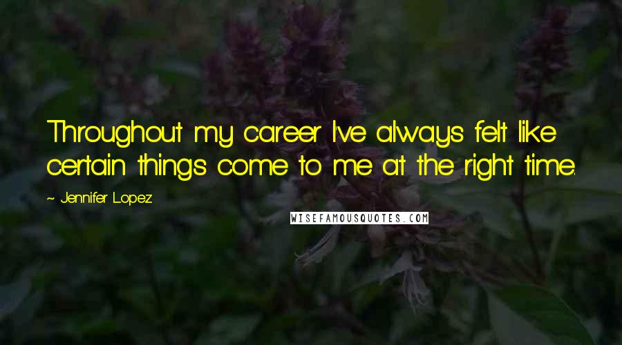 Jennifer Lopez quotes: Throughout my career I've always felt like certain things come to me at the right time.