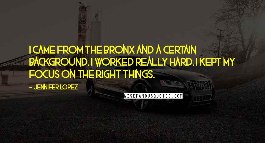 Jennifer Lopez quotes: I came from the Bronx and a certain background. I worked really hard. I kept my focus on the right things.