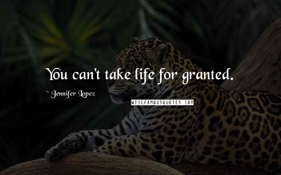 Jennifer Lopez quotes: You can't take life for granted.