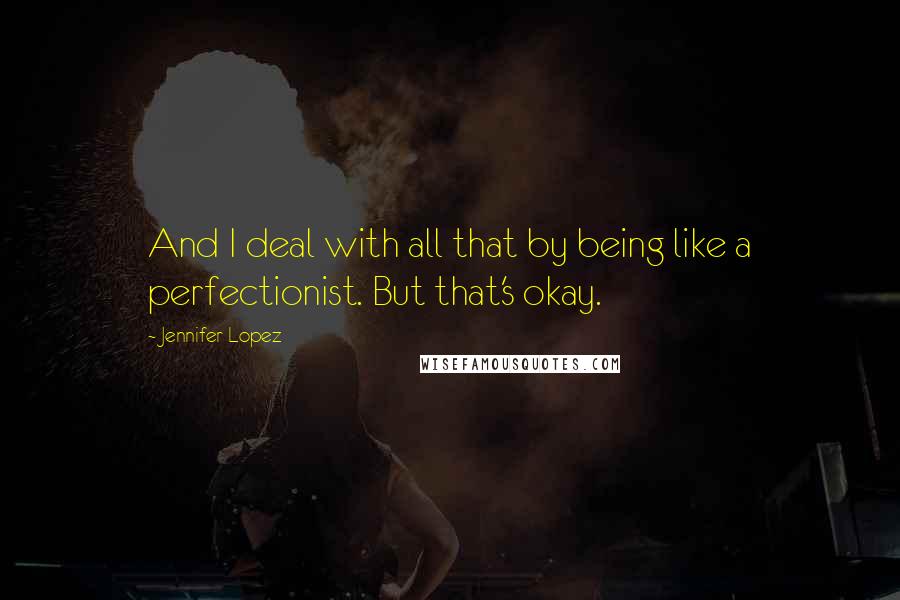 Jennifer Lopez quotes: And I deal with all that by being like a perfectionist. But that's okay.