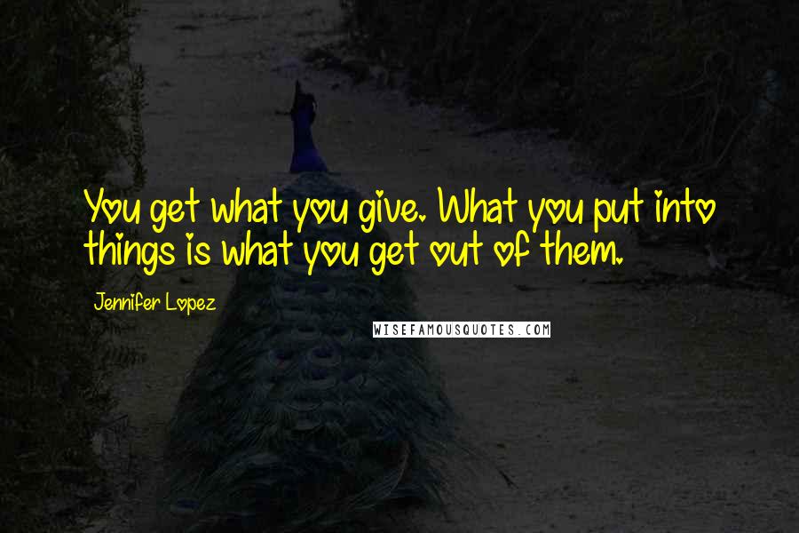 Jennifer Lopez quotes: You get what you give. What you put into things is what you get out of them.
