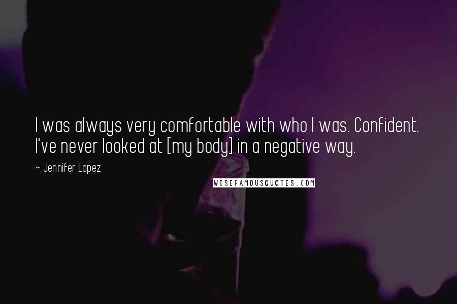 Jennifer Lopez quotes: I was always very comfortable with who I was. Confident. I've never looked at [my body] in a negative way.