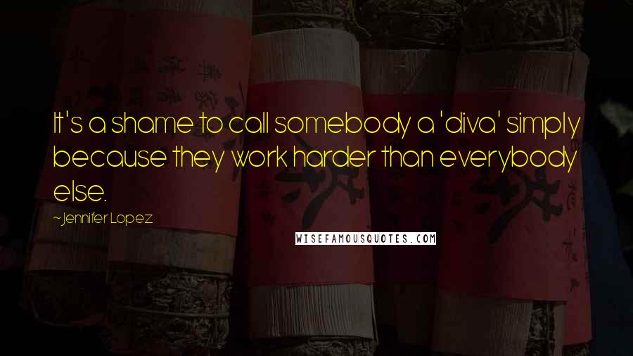 Jennifer Lopez quotes: It's a shame to call somebody a 'diva' simply because they work harder than everybody else.