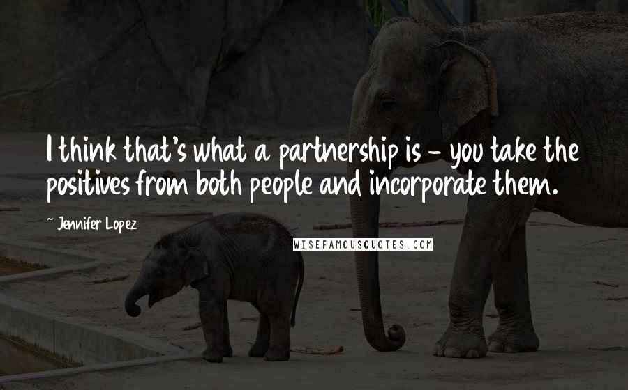 Jennifer Lopez quotes: I think that's what a partnership is - you take the positives from both people and incorporate them. Jennifer Lopez quotes: I think that's what a partnership is - you take the positives from both people and incorporate them.