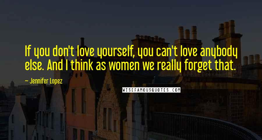 Jennifer Lopez quotes: If you don't love yourself, you can't love anybody else. And I think as women we really forget that. Jennifer Lopez quotes: If you don't love yourself, you can't love anybody else. And I think as women we really forget that.