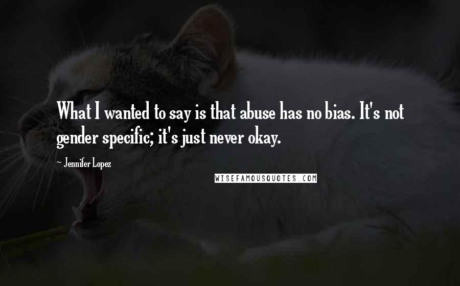 Jennifer Lopez quotes: What I wanted to say is that abuse has no bias. It's not gender specific; it's just never okay.