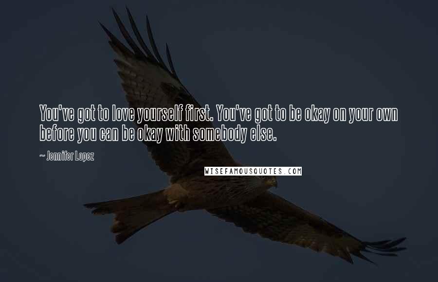 Jennifer Lopez quotes: You've got to love yourself first. You've got to be okay on your own before you can be okay with somebody else. Jennifer Lopez quotes: You've got to love yourself first. You've got to be okay on your own before you can be okay with somebody else.