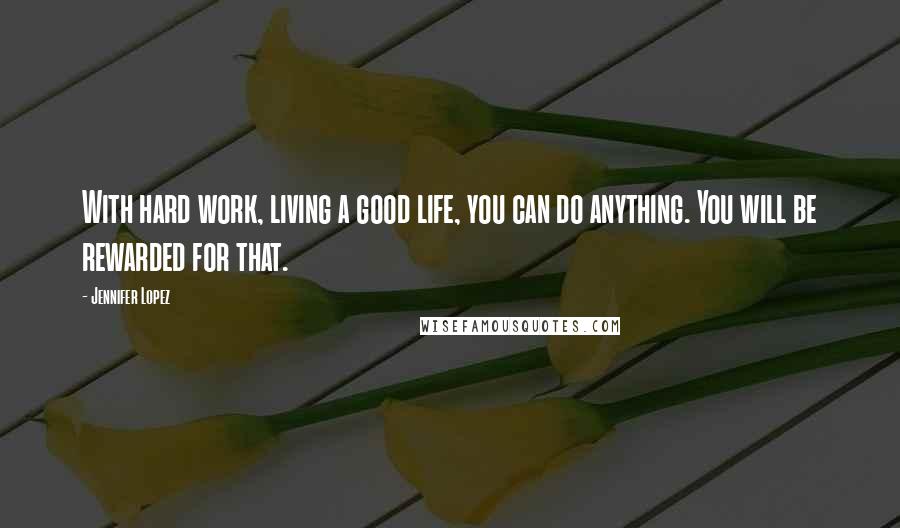 Jennifer Lopez quotes: With hard work, living a good life, you can do anything. You will be rewarded for that.