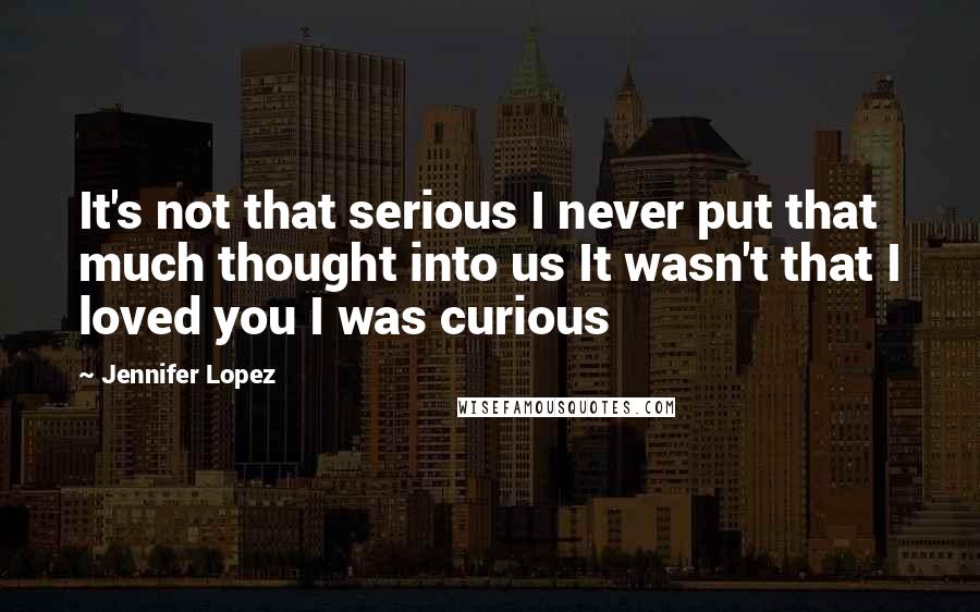 Jennifer Lopez quotes: It's not that serious I never put that much thought into us It wasn't that I loved you I was curious Jennifer Lopez quotes: It's not that serious I never put that much thought into us It wasn't that I loved you I was curious