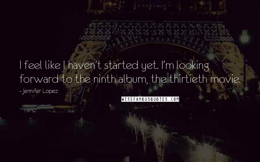 Jennifer Lopez quotes: I feel like I haven't started yet. I'm looking forward to the ninth album, the thirtieth movie.