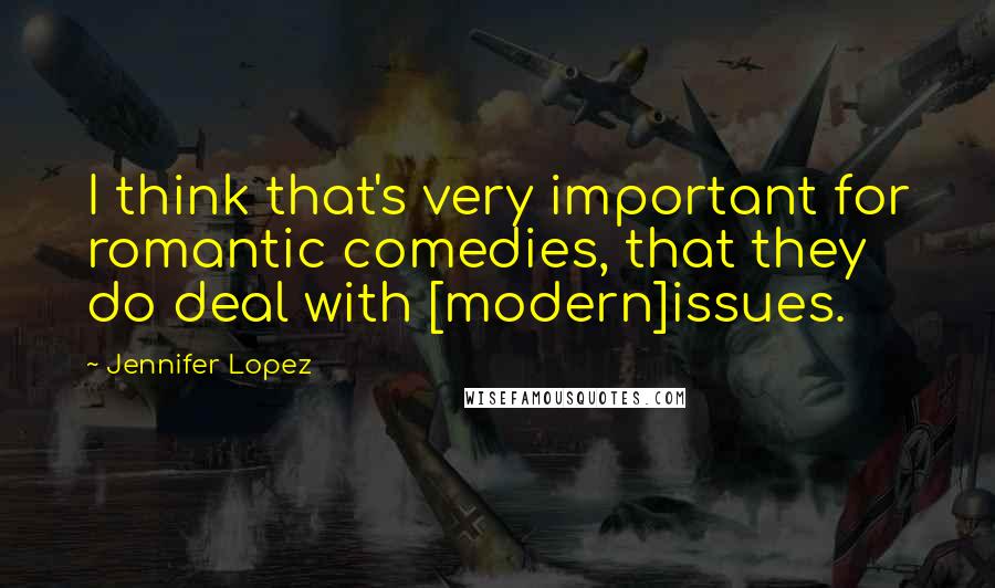 Jennifer Lopez quotes: I think that's very important for romantic comedies, that they do deal with [modern]issues.