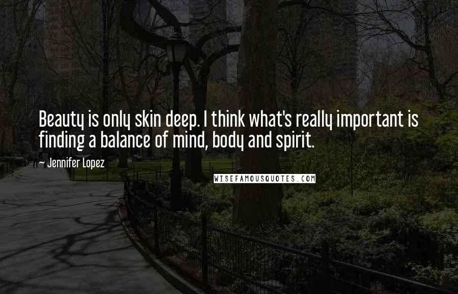 Jennifer Lopez quotes: Beauty is only skin deep. I think what's really important is finding a balance of mind, body and spirit. Jennifer Lopez quotes: Beauty is only skin deep. I think what's really important is finding a balance of mind, body and spirit.