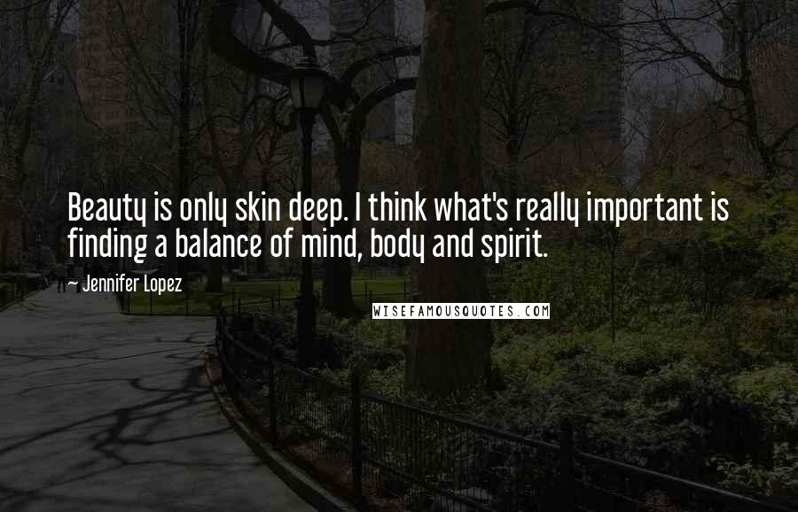 Jennifer Lopez quotes: Beauty is only skin deep. I think what's really important is finding a balance of mind, body and spirit.