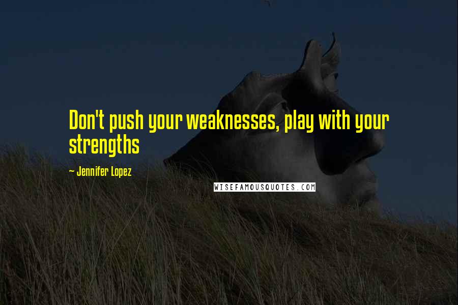 Jennifer Lopez quotes: Don't push your weaknesses, play with your strengths