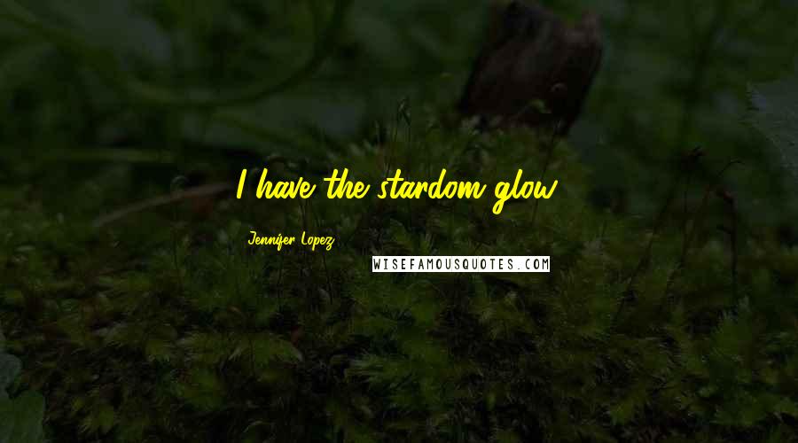 Jennifer Lopez quotes: I have the stardom glow.