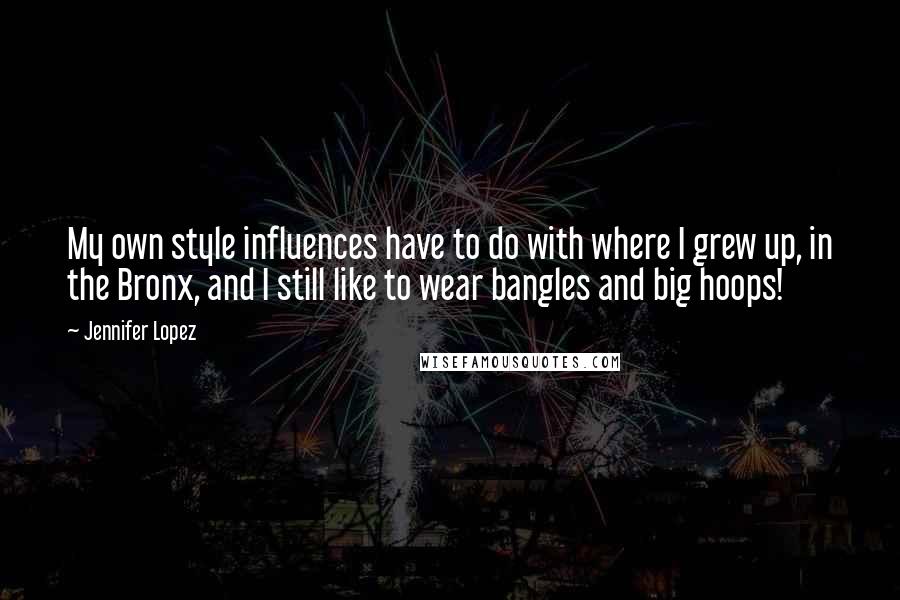 Jennifer Lopez quotes: My own style influences have to do with where I grew up, in the Bronx, and I still like to wear bangles and big hoops! Jennifer Lopez quotes: My own style influences have to do with where I grew up, in the Bronx, and I still like to wear bangles and big hoops!