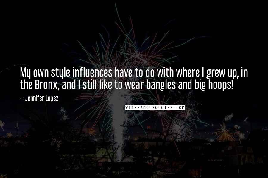 Jennifer Lopez quotes: My own style influences have to do with where I grew up, in the Bronx, and I still like to wear bangles and big hoops!