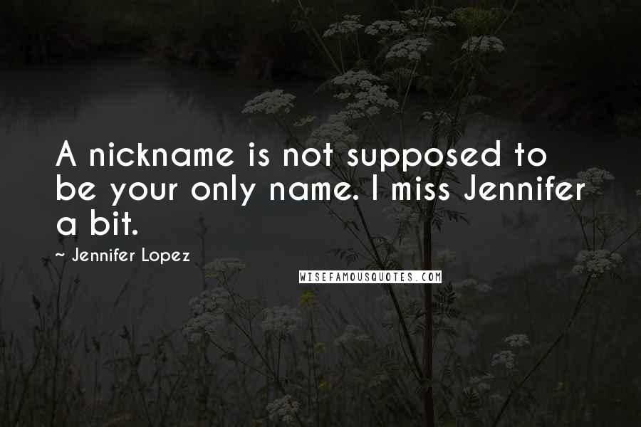Jennifer Lopez quotes: A nickname is not supposed to be your only name. I miss Jennifer a bit.