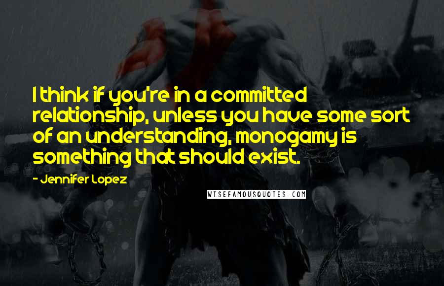 Jennifer Lopez quotes: I think if you're in a committed relationship, unless you have some sort of an understanding, monogamy is something that should exist.