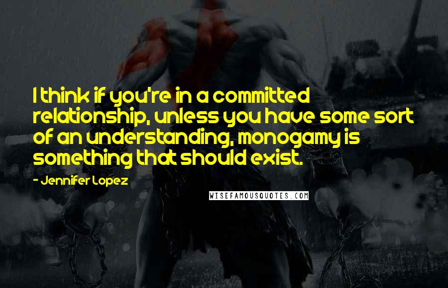 Jennifer Lopez quotes: I think if you're in a committed relationship, unless you have some sort of an understanding, monogamy is something that should exist. Jennifer Lopez quotes: I think if you're in a committed relationship, unless you have some sort of an understanding, monogamy is something that should exist.