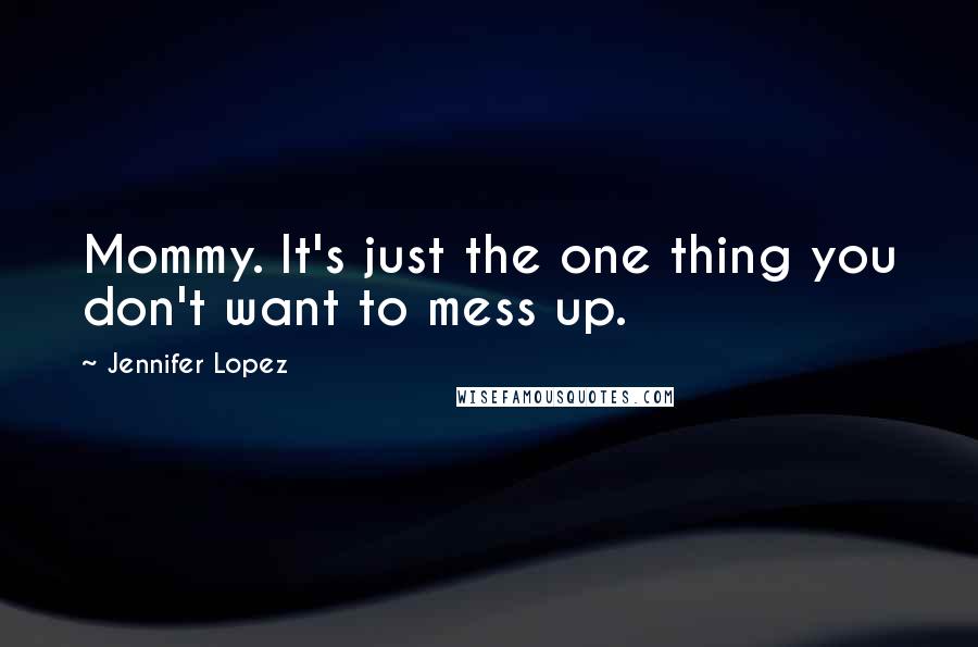 Jennifer Lopez quotes: Mommy. It's just the one thing you don't want to mess up.