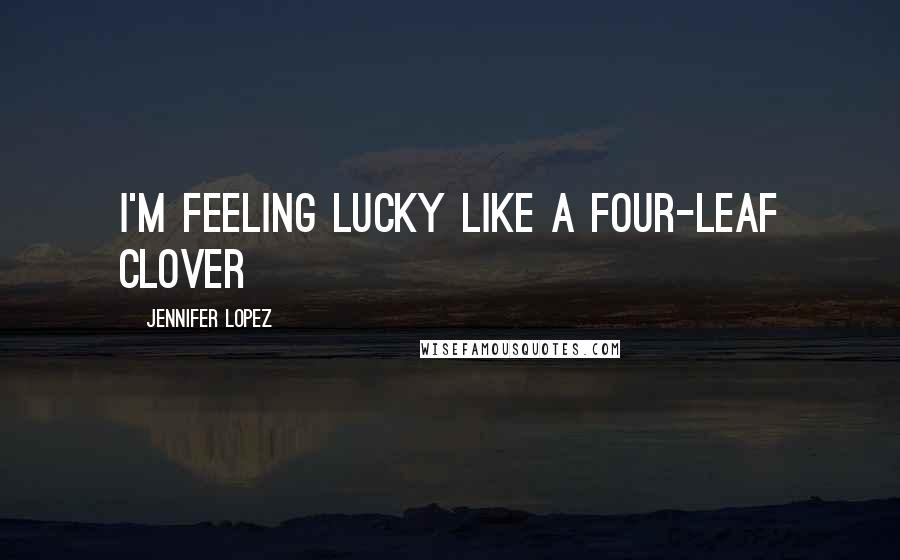 Jennifer Lopez quotes: I'm feeling lucky like a four-leaf clover