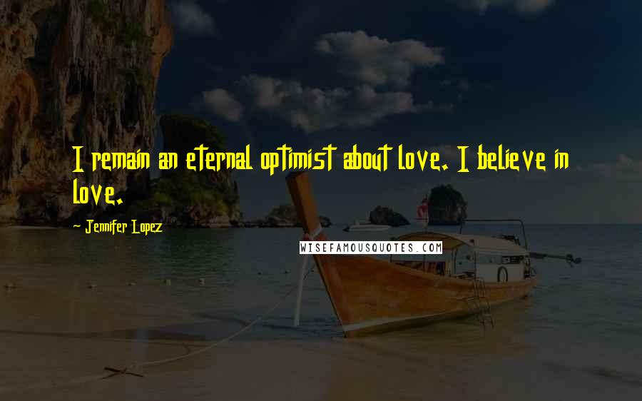 Jennifer Lopez quotes: I remain an eternal optimist about love. I believe in love.
