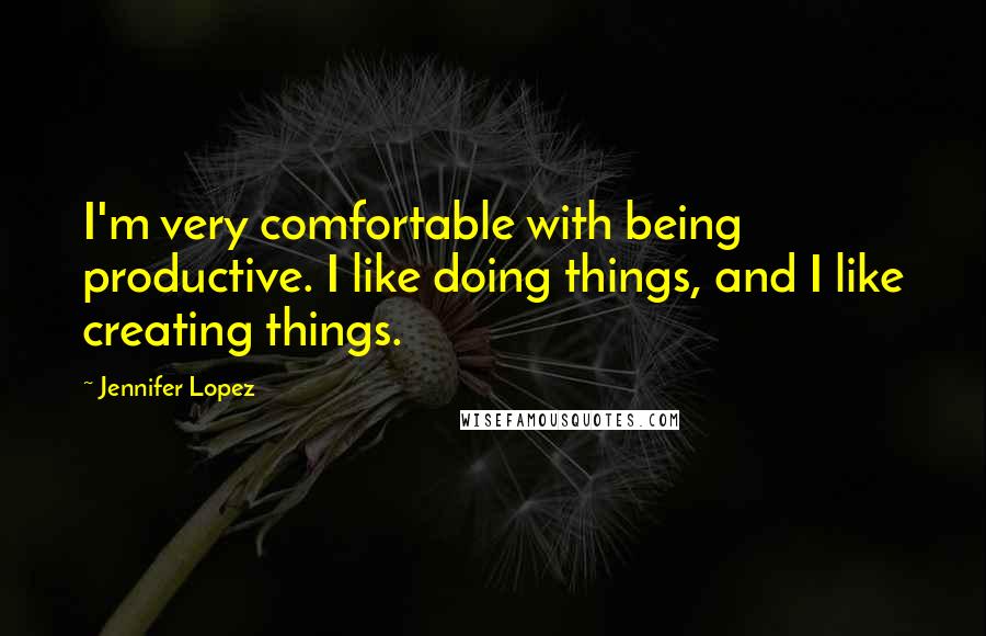 Jennifer Lopez quotes: I'm very comfortable with being productive. I like doing things, and I like creating things.
