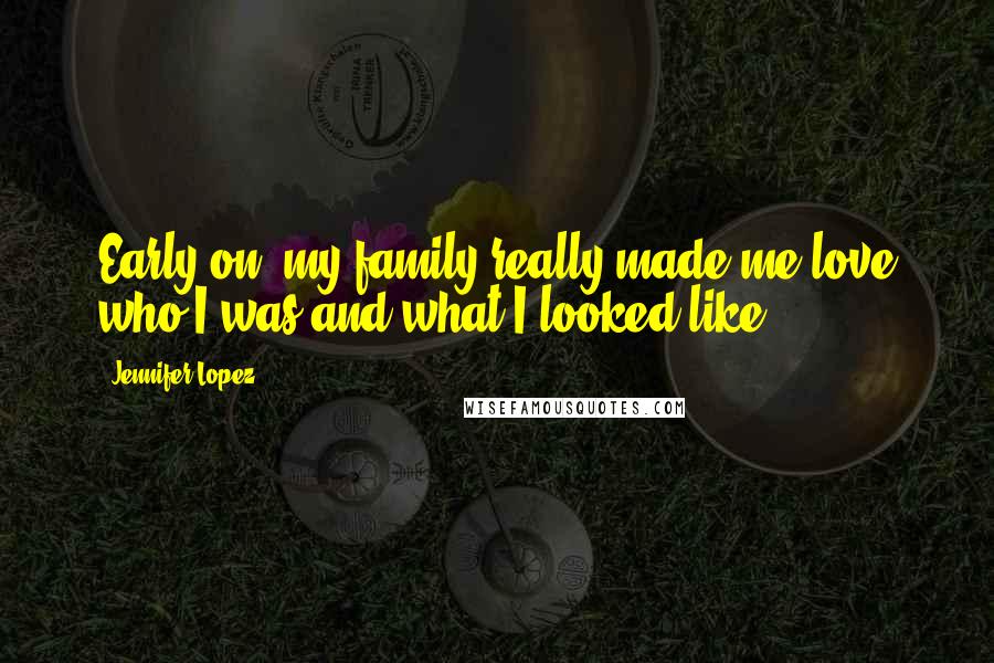 Jennifer Lopez quotes: Early on, my family really made me love who I was and what I looked like.