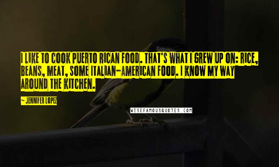Jennifer Lopez quotes: I like to cook Puerto Rican food. That's what I grew up on: rice, beans, meat, some Italian-American food. I know my way around the kitchen. Jennifer Lopez quotes: I like to cook Puerto Rican food. That's what I grew up on: rice, beans, meat, some Italian-American food. I know my way around the kitchen.