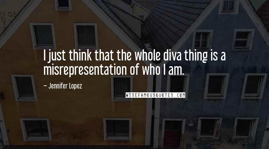 Jennifer Lopez quotes: I just think that the whole diva thing is a misrepresentation of who I am.