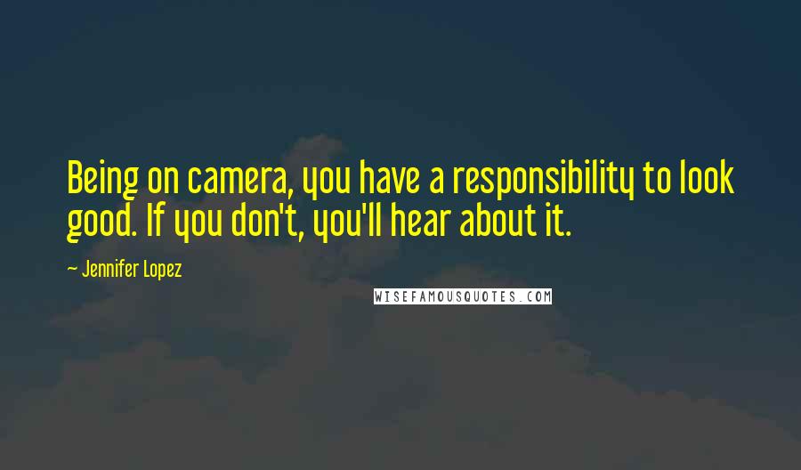 Jennifer Lopez quotes: Being on camera, you have a responsibility to look good. If you don't, you'll hear about it.