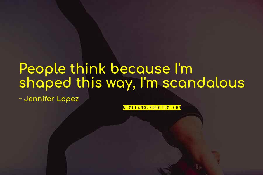 Jennifer Lopez Quotes By Jennifer Lopez: People think because I'm shaped this way, I'm Jennifer Lopez Quotes By Jennifer Lopez: People think because I'm shaped this way, I'm