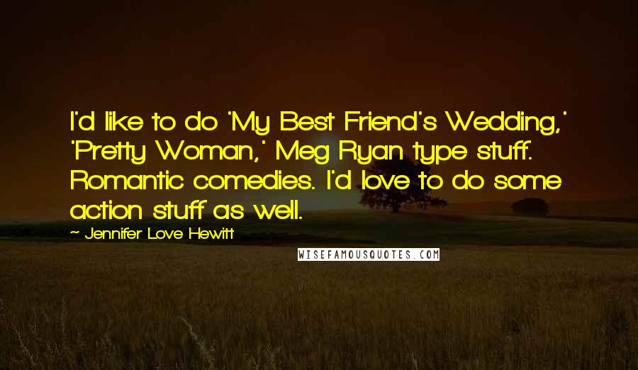 Jennifer Love Hewitt quotes: I'd like to do 'My Best Friend's Wedding,' 'Pretty Woman,' Meg Ryan type stuff. Romantic comedies. I'd love to do some action stuff as well.