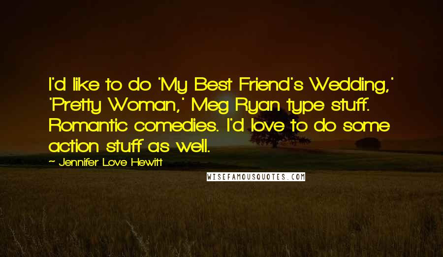 Jennifer Love Hewitt quotes: I'd like to do 'My Best Friend's Wedding,' 'Pretty Woman,' Meg Ryan type stuff. Romantic comedies. I'd love to do some action stuff as well. Jennifer Love Hewitt quotes: I'd like to do 'My Best Friend's Wedding,' 'Pretty Woman,' Meg Ryan type stuff. Romantic comedies. I'd love to do some action stuff as well.