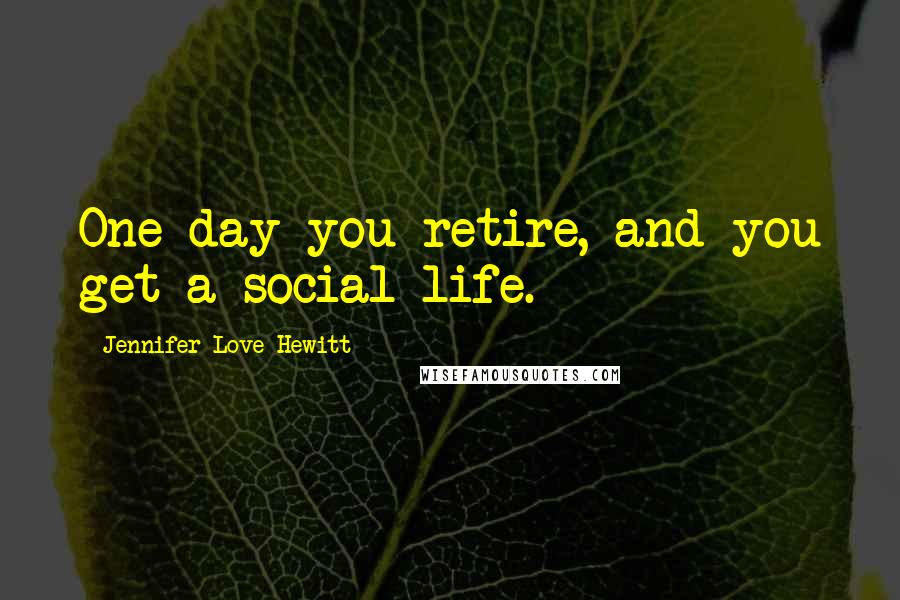 Jennifer Love Hewitt quotes: One day you retire, and you get a social life.