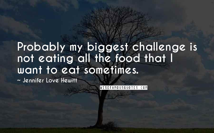 Jennifer Love Hewitt quotes: Probably my biggest challenge is not eating all the food that I want to eat sometimes.