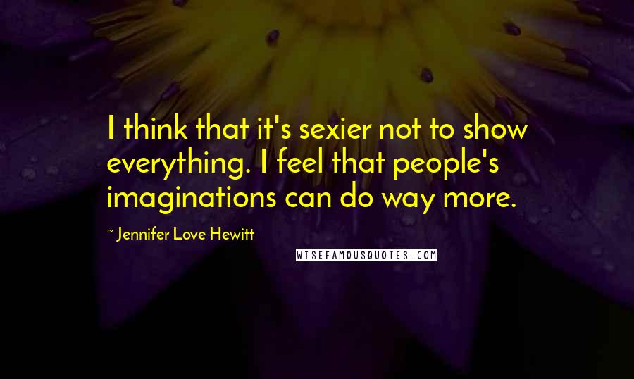 Jennifer Love Hewitt quotes: I think that it's sexier not to show everything. I feel that people's imaginations can do way more.