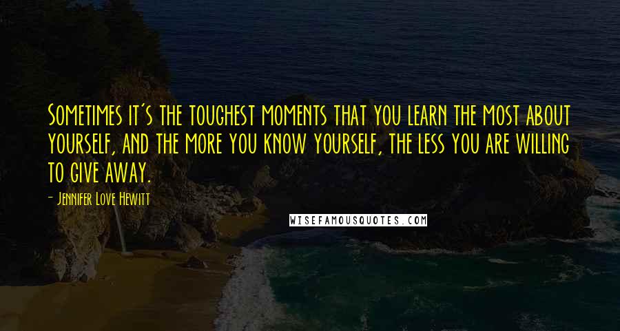 Jennifer Love Hewitt quotes: Sometimes it's the toughest moments that you learn the most about yourself, and the more you know yourself, the less you are willing to give away.