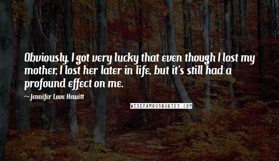 Jennifer Love Hewitt quotes: Obviously, I got very lucky that even though I lost my mother, I lost her later in life, but it's still had a profound effect on me.