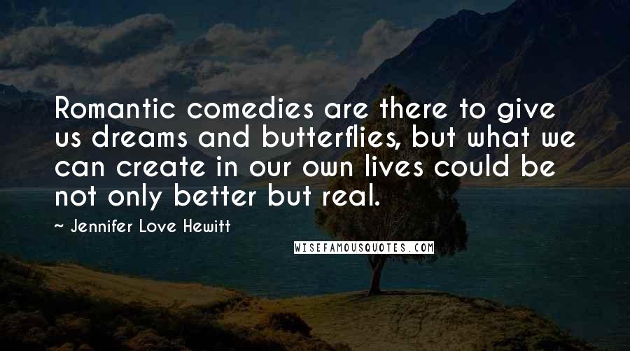Jennifer Love Hewitt quotes: Romantic comedies are there to give us dreams and butterflies, but what we can create in our own lives could be not only better but real.