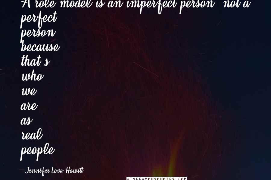 Jennifer Love Hewitt quotes: A role model is an imperfect person, not a perfect person, because that's who we are as real people. Jennifer Love Hewitt quotes: A role model is an imperfect person, not a perfect person, because that's who we are as real people.
