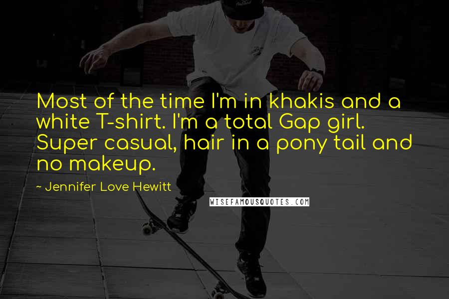Jennifer Love Hewitt quotes: Most of the time I'm in khakis and a white T-shirt. I'm a total Gap girl. Super casual, hair in a pony tail and no makeup. Jennifer Love Hewitt quotes: Most of the time I'm in khakis and a white T-shirt. I'm a total Gap girl. Super casual, hair in a pony tail and no makeup.