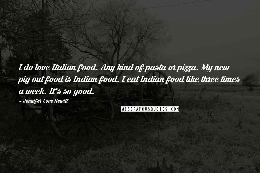 Jennifer Love Hewitt quotes: I do love Italian food. Any kind of pasta or pizza. My new pig out food is Indian food. I eat Indian food like three times a week. It's so Jennifer Love Hewitt quotes: I do love Italian food. Any kind of pasta or pizza. My new pig out food is Indian food. I eat Indian food like three times a week. It's so