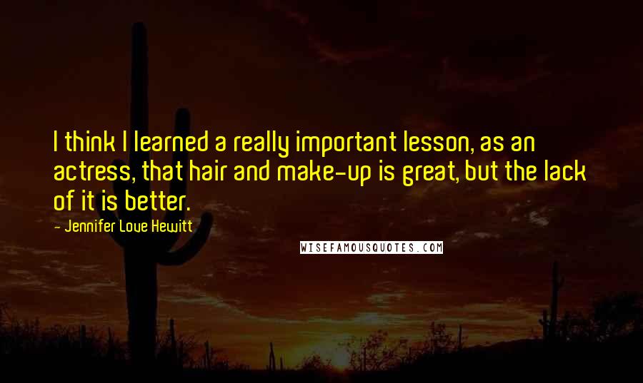 Jennifer Love Hewitt quotes: I think I learned a really important lesson, as an actress, that hair and make-up is great, but the lack of it is better. Jennifer Love Hewitt quotes: I think I learned a really important lesson, as an actress, that hair and make-up is great, but the lack of it is better.