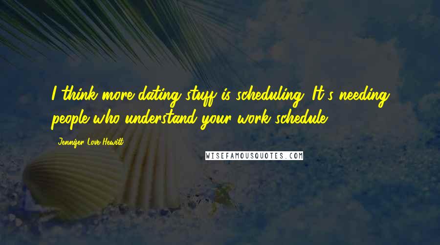 Jennifer Love Hewitt quotes: I think more dating stuff is scheduling. It's needing people who understand your work schedule.