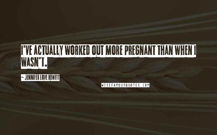 Jennifer Love Hewitt quotes: I've actually worked out more pregnant than when I wasn't.