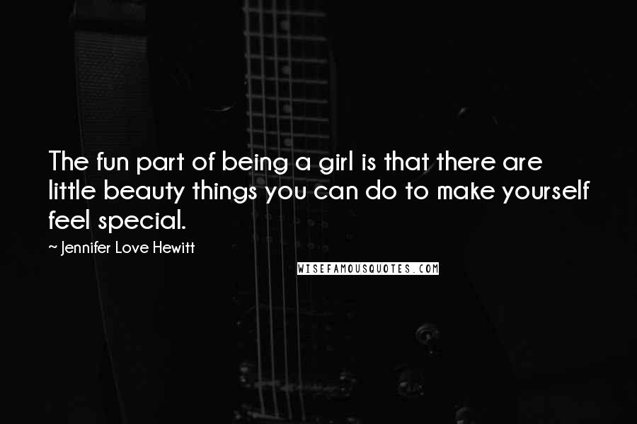 Jennifer Love Hewitt quotes: The fun part of being a girl is that there are little beauty things you can do to make yourself feel special. Jennifer Love Hewitt quotes: The fun part of being a girl is that there are little beauty things you can do to make yourself feel special.