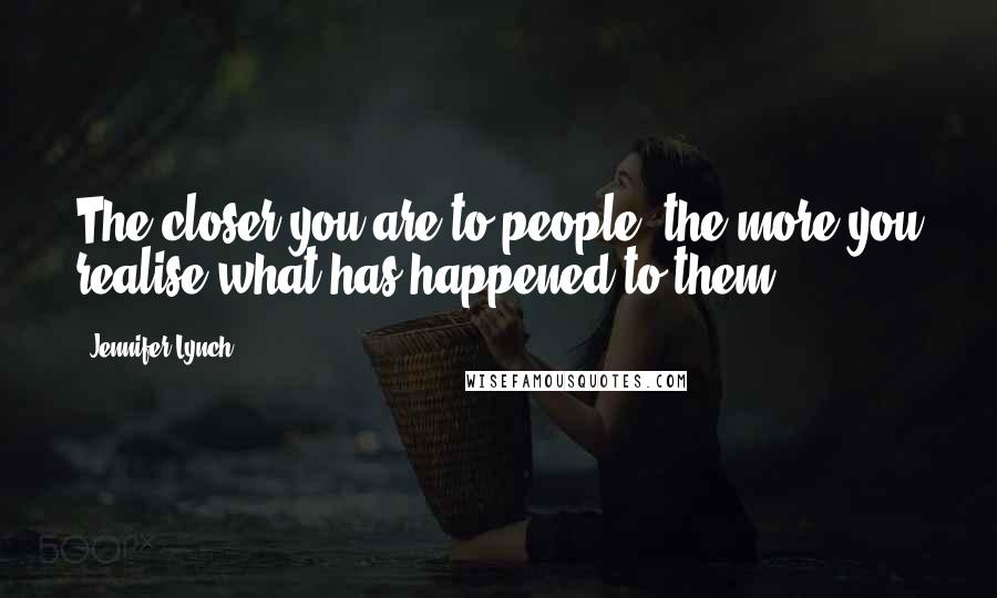 Jennifer Lynch quotes: The closer you are to people, the more you realise what has happened to them.